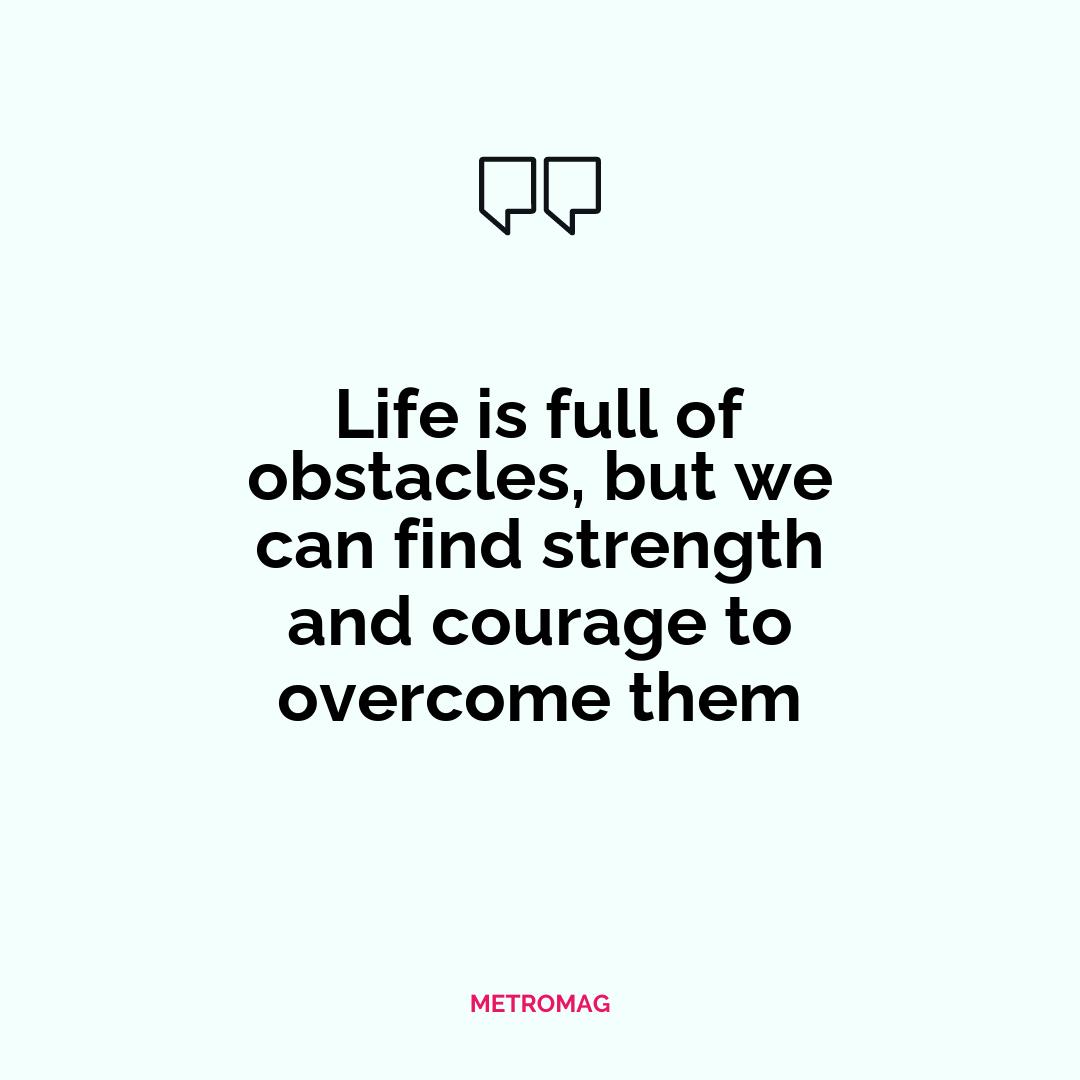 Life is full of obstacles, but we can find strength and courage to overcome them