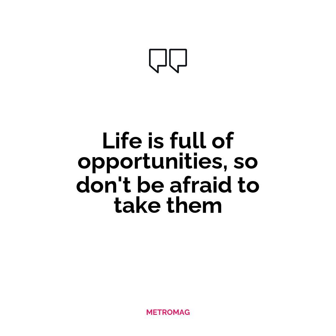 Life is full of opportunities, so don't be afraid to take them