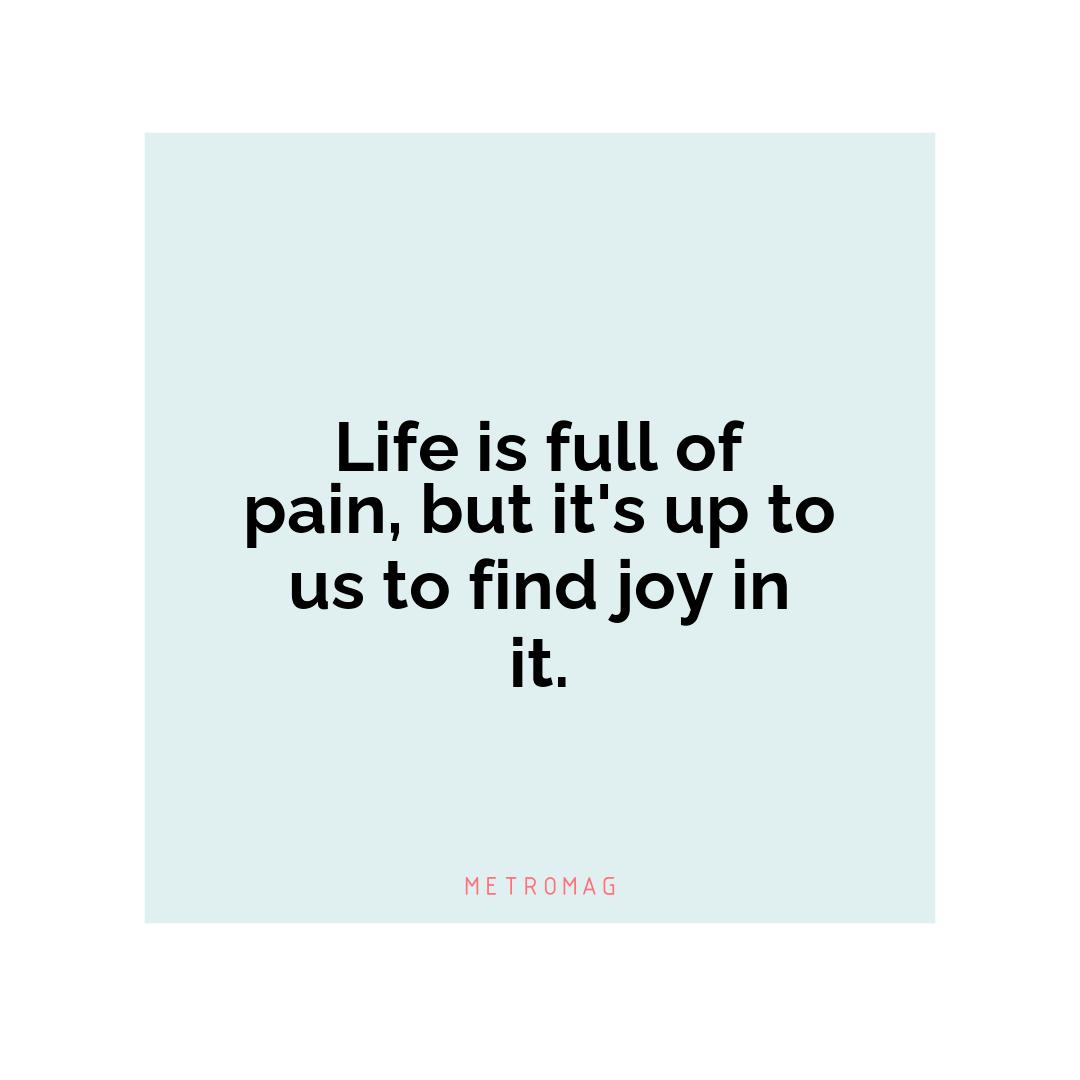 Life is full of pain, but it's up to us to find joy in it.