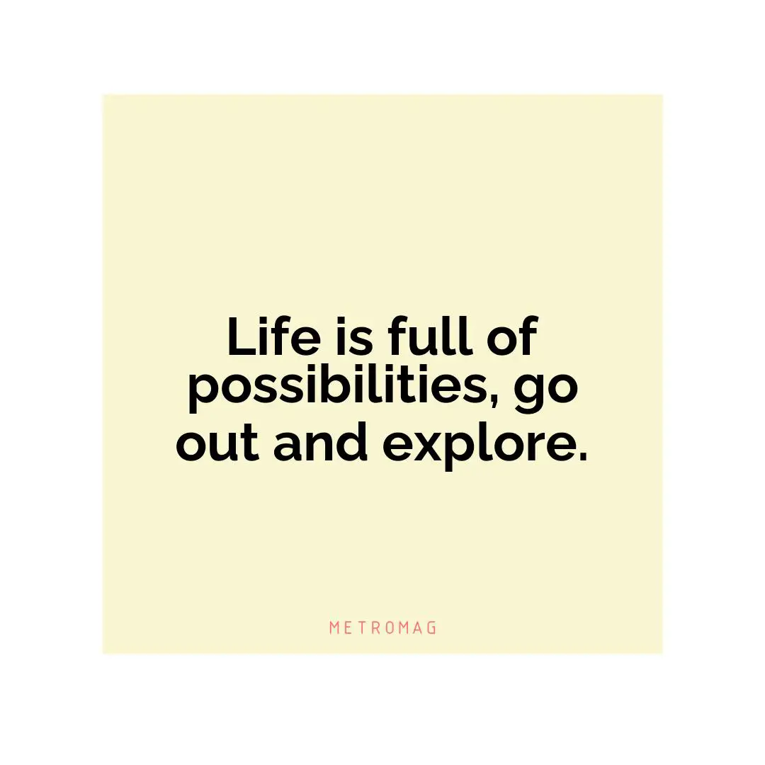 Life is full of possibilities, go out and explore.