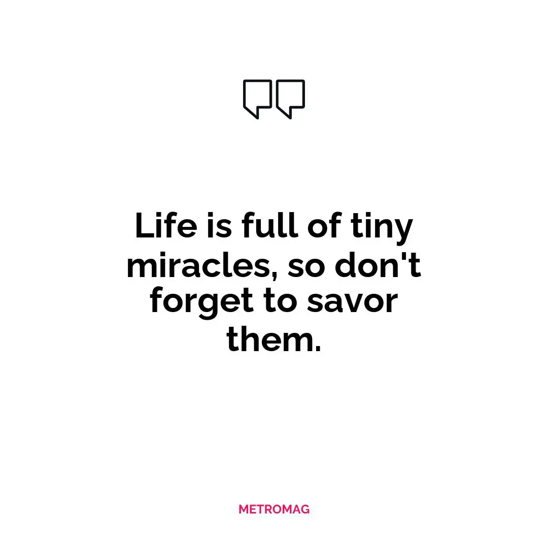 Life is full of tiny miracles, so don't forget to savor them.