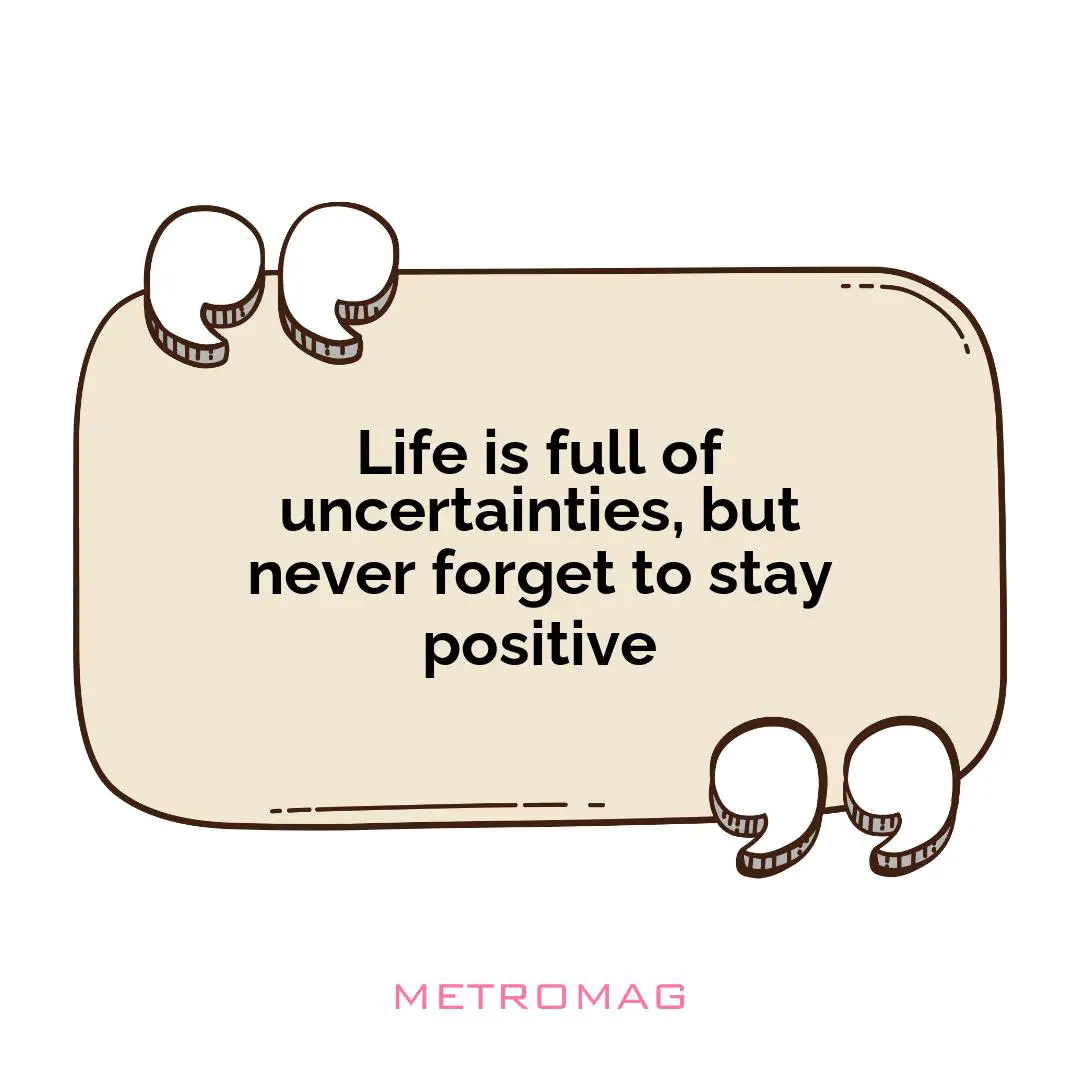 Life is full of uncertainties, but never forget to stay positive