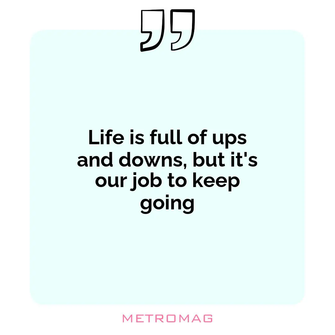 Life is full of ups and downs, but it's our job to keep going