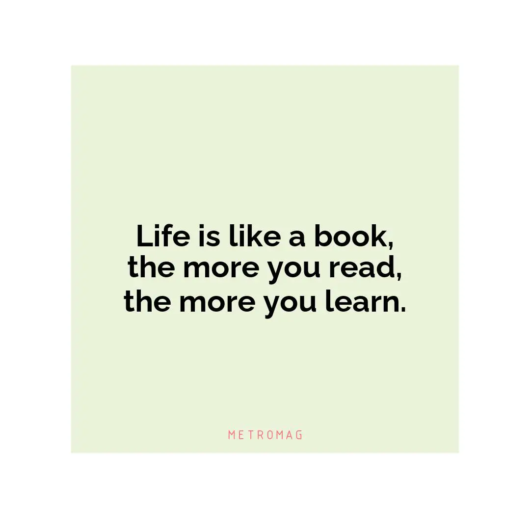 Life is like a book, the more you read, the more you learn.