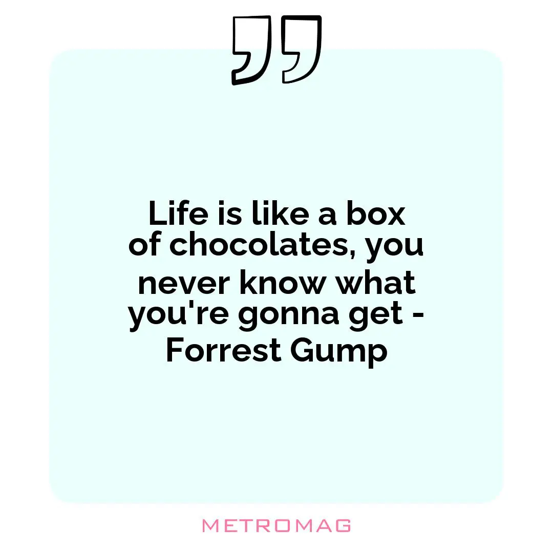 Life is like a box of chocolates, you never know what you're gonna get - Forrest Gump