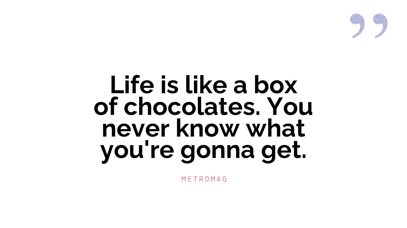 Life is like a box of chocolates. You never know what you're gonna get.