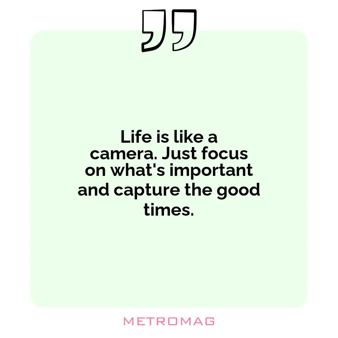 Life is like a camera. Just focus on what's important and capture the good times.