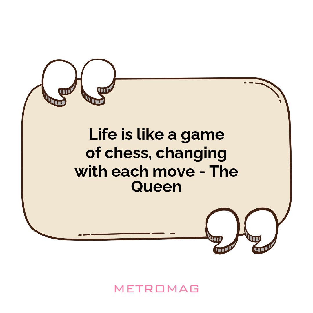 Life is like a game of chess, changing with each move - The Queen