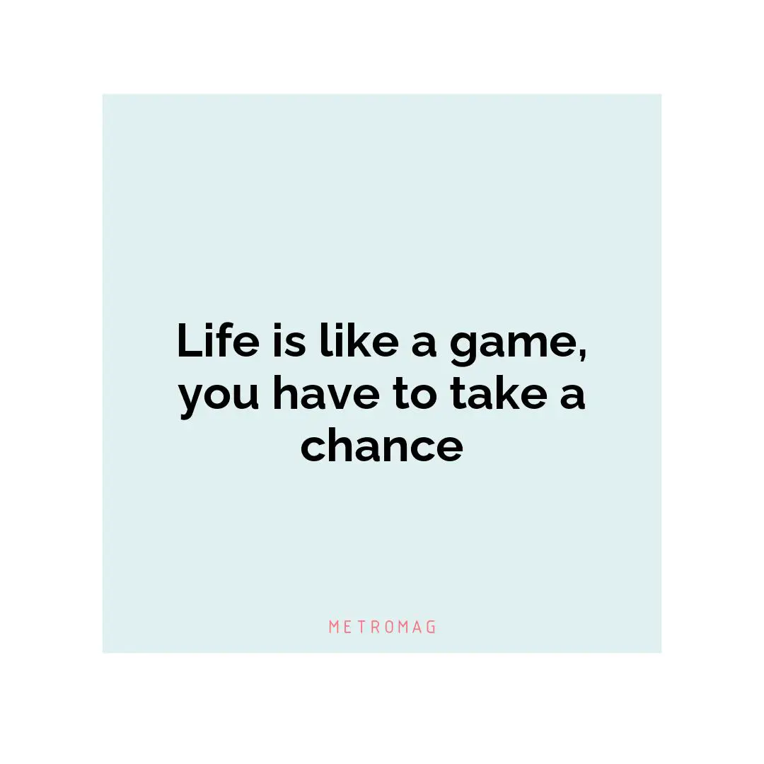 Life is like a game, you have to take a chance