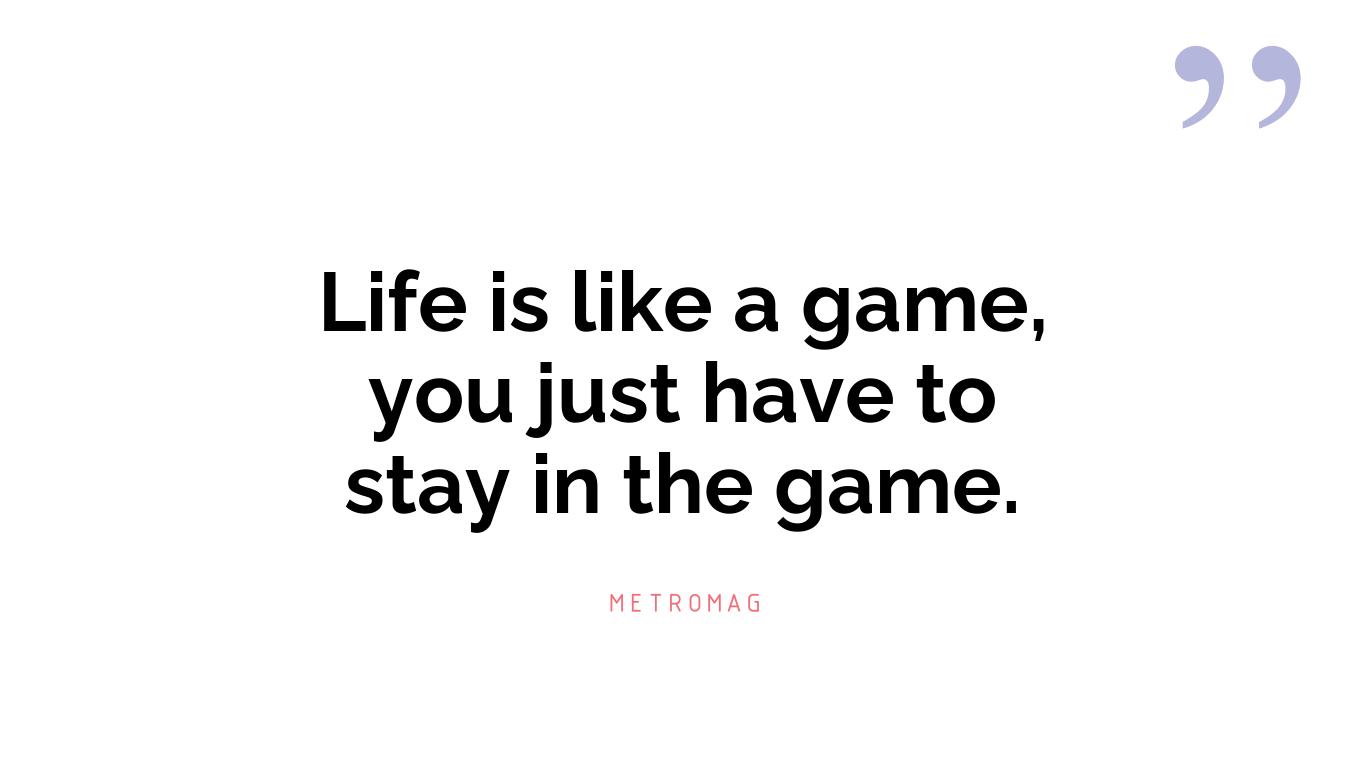 Life is like a game, you just have to stay in the game.