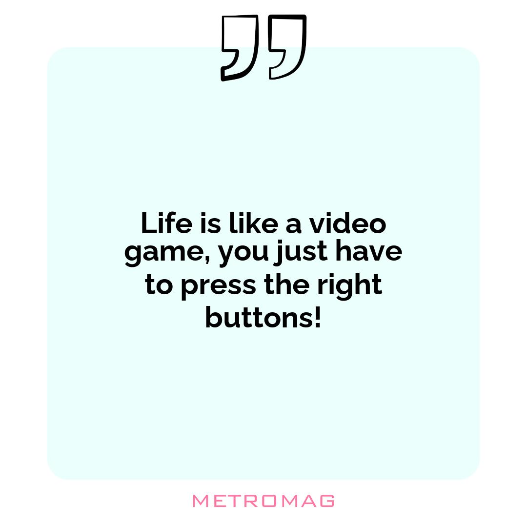 Life is like a video game, you just have to press the right buttons!