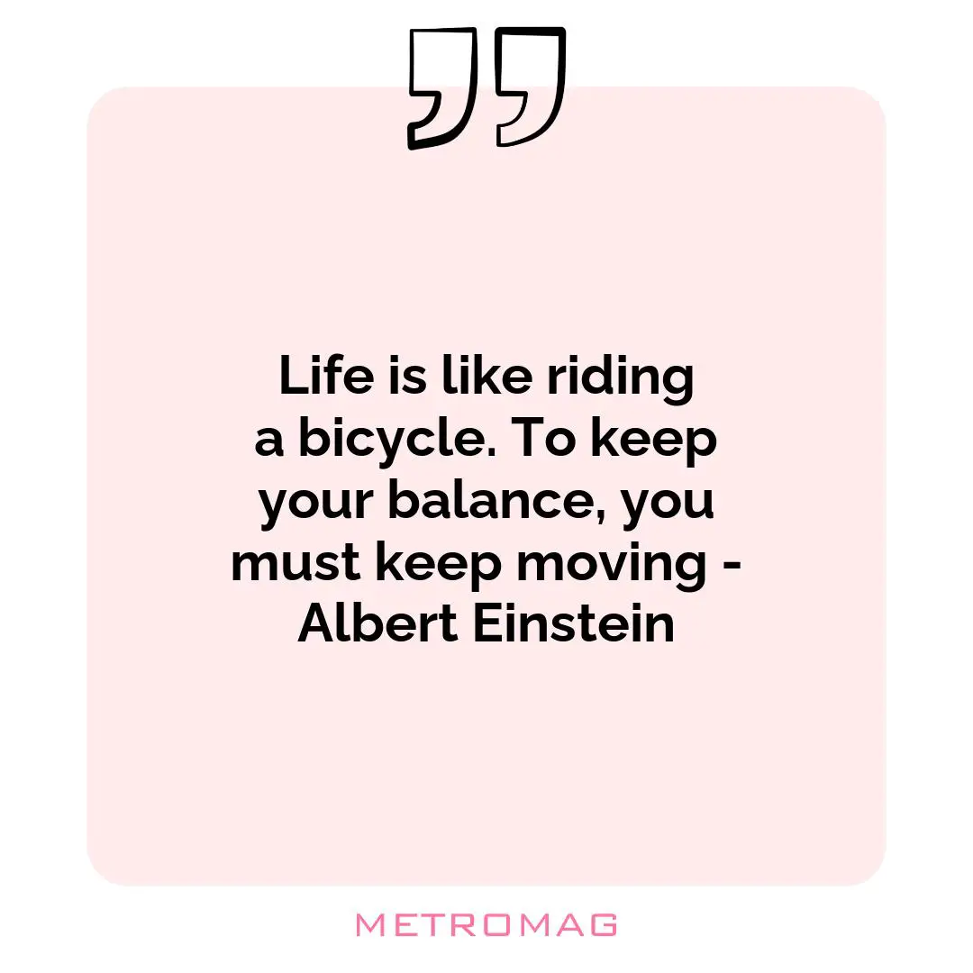 Life is like riding a bicycle. To keep your balance, you must keep moving - Albert Einstein