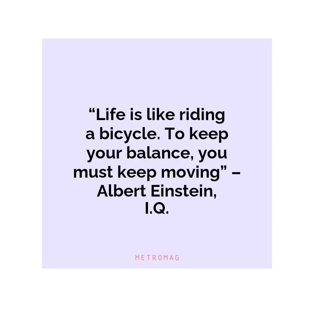 “Life is like riding a bicycle. To keep your balance, you must keep moving” – Albert Einstein, I.Q.