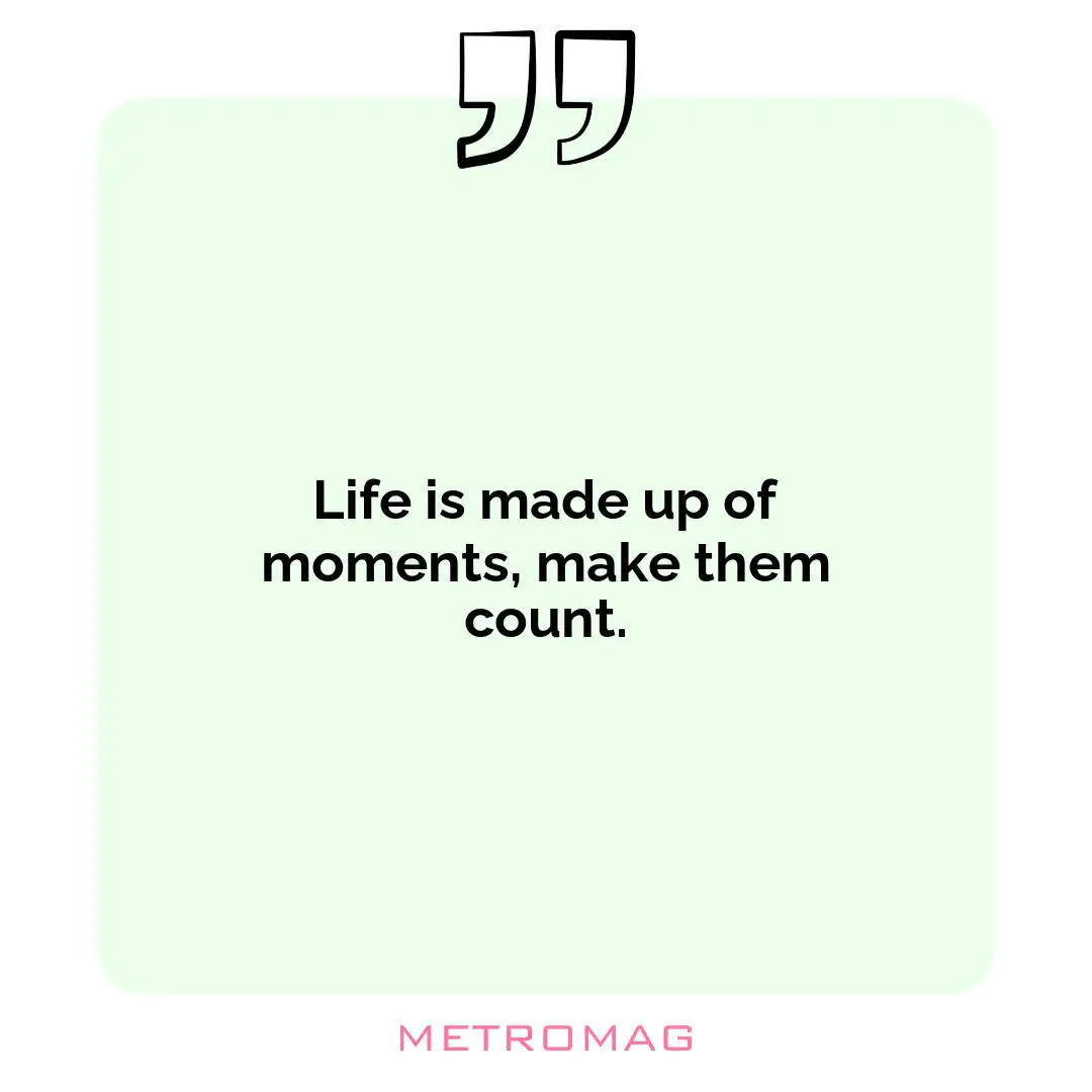 Life is made up of moments, make them count.