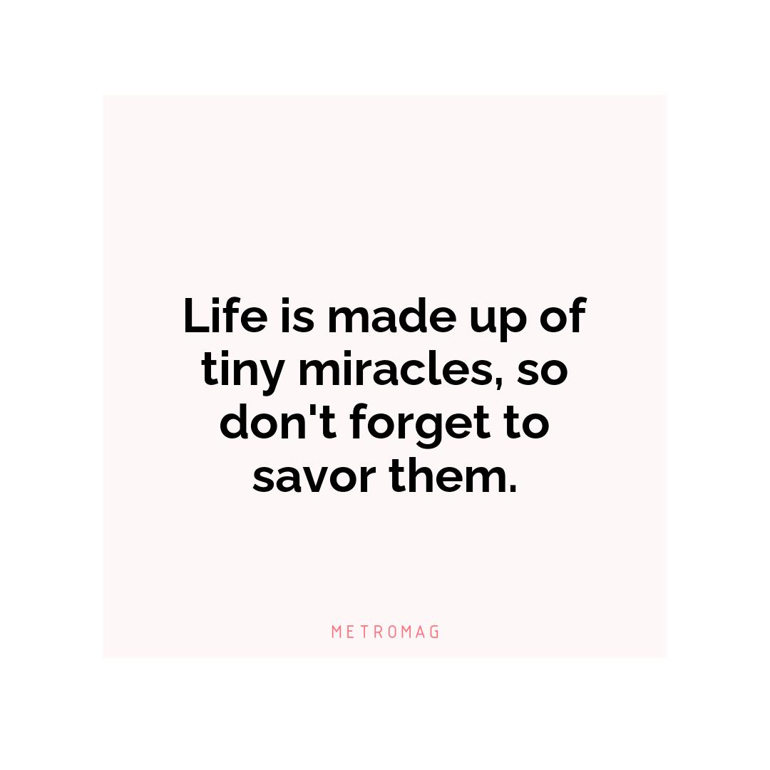 Life is made up of tiny miracles, so don't forget to savor them.