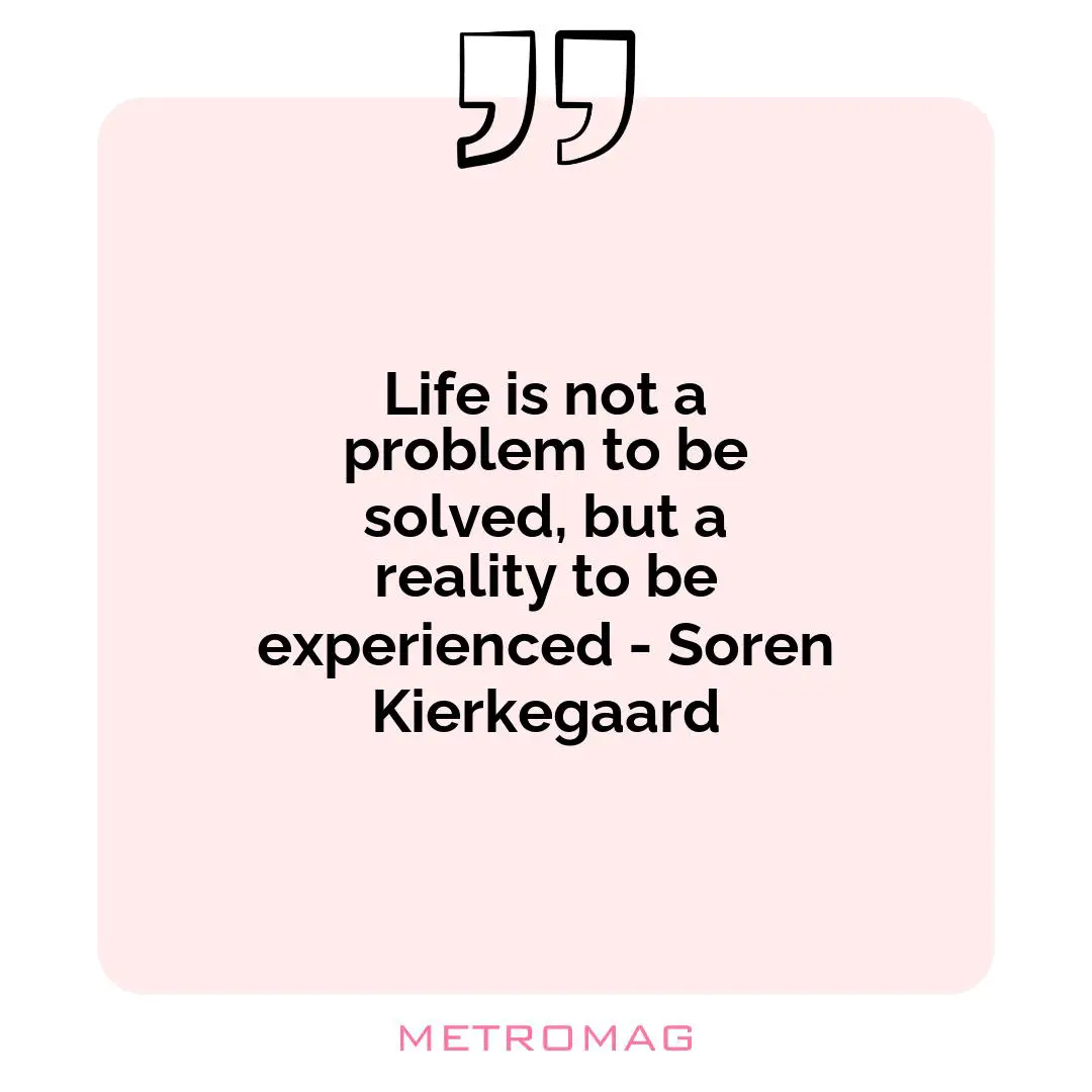 Life is not a problem to be solved, but a reality to be experienced - Soren Kierkegaard