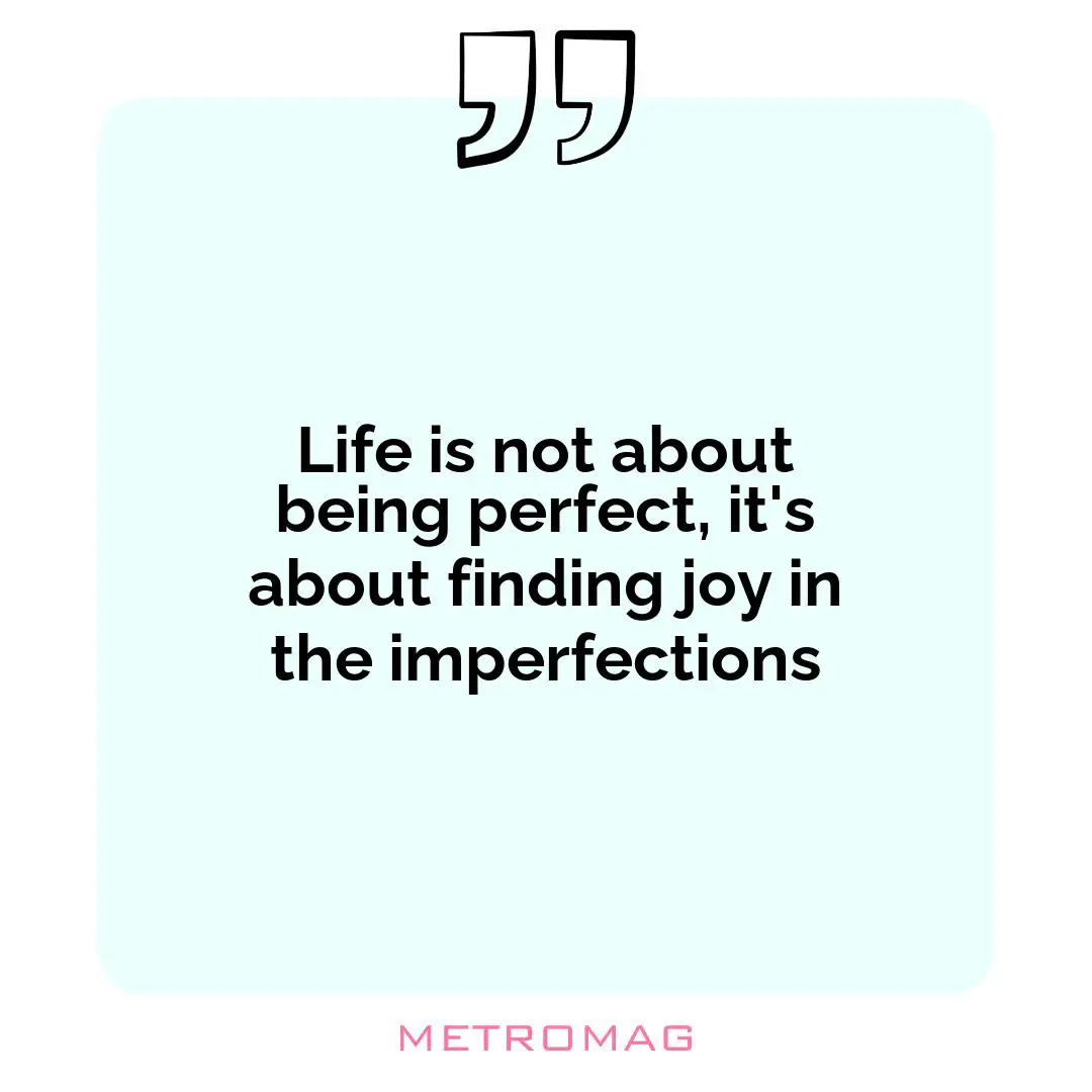 Life is not about being perfect, it's about finding joy in the imperfections