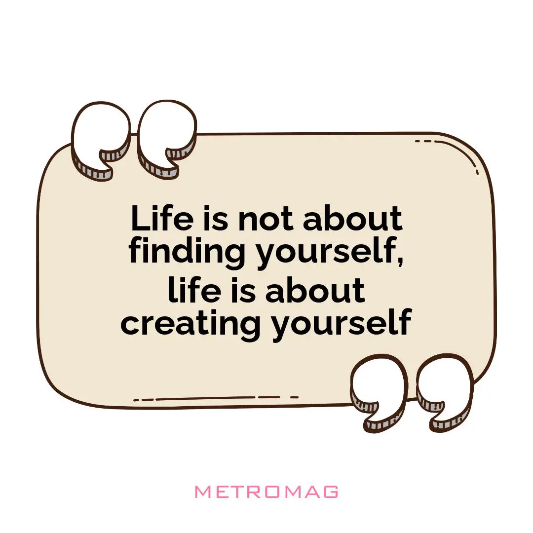 Life is not about finding yourself, life is about creating yourself