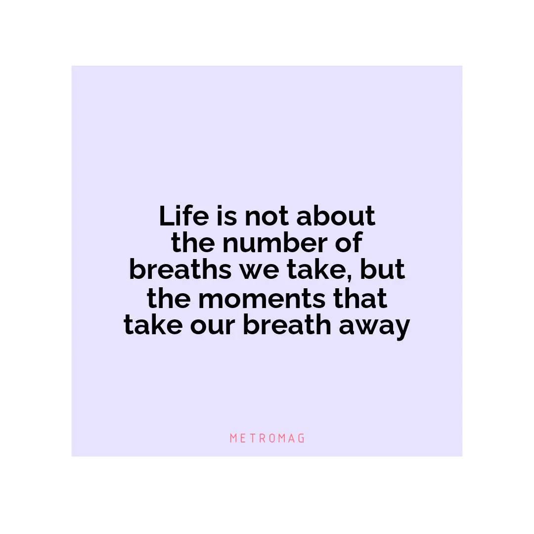 Life is not about the number of breaths we take, but the moments that take our breath away