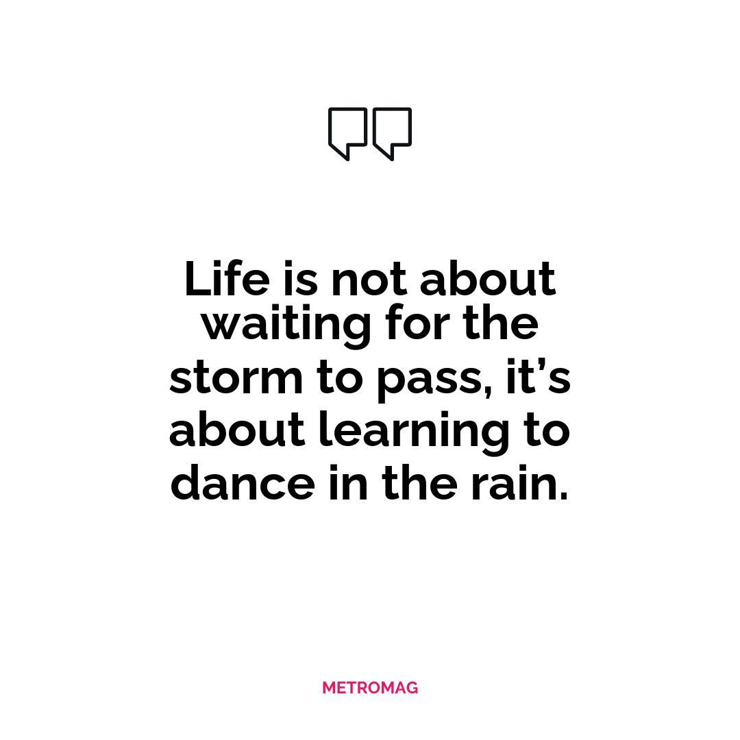 Life is not about waiting for the storm to pass, it’s about learning to dance in the rain.