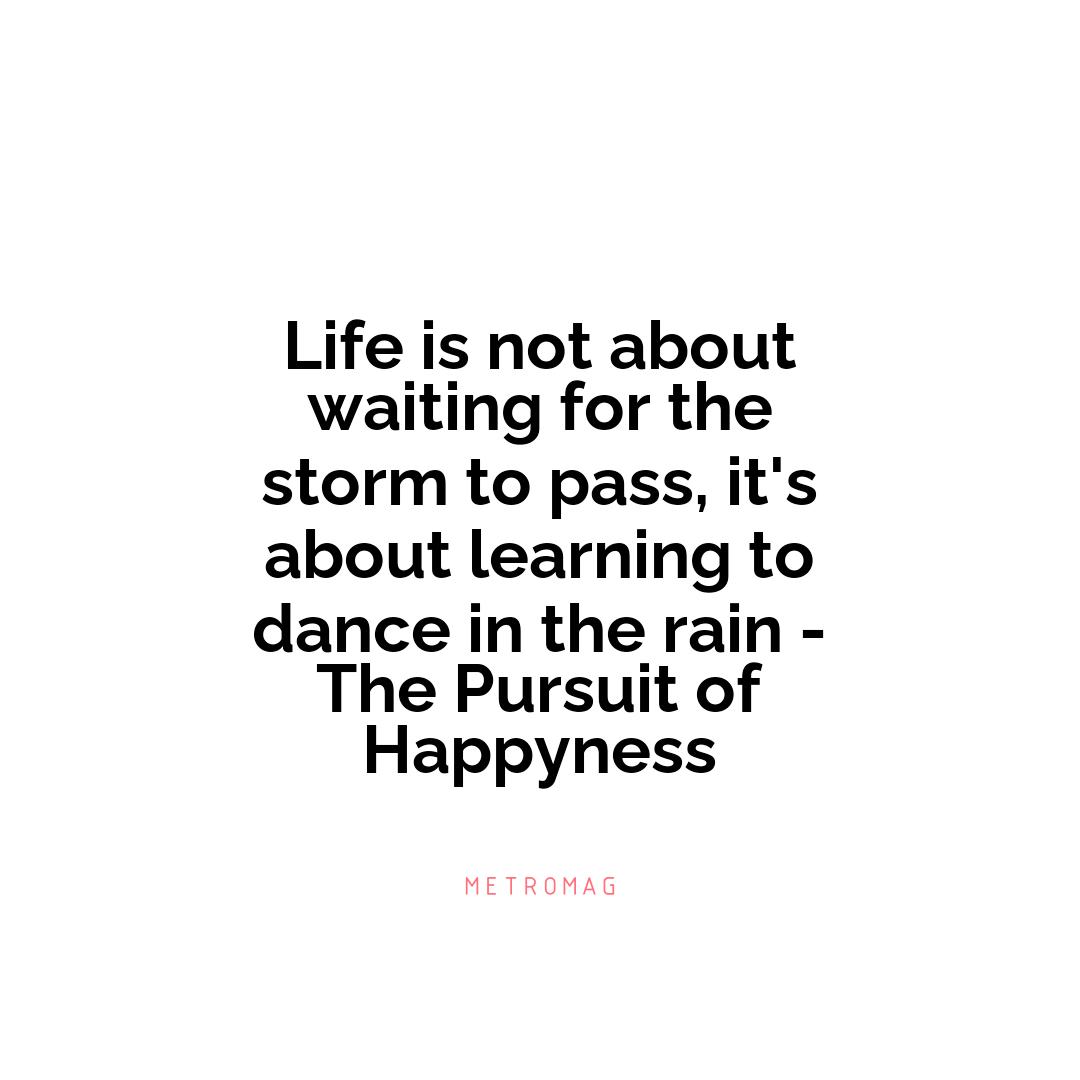 Life is not about waiting for the storm to pass, it's about learning to dance in the rain - The Pursuit of Happyness
