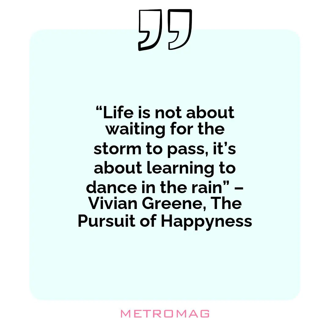 “Life is not about waiting for the storm to pass, it’s about learning to dance in the rain” – Vivian Greene, The Pursuit of Happyness