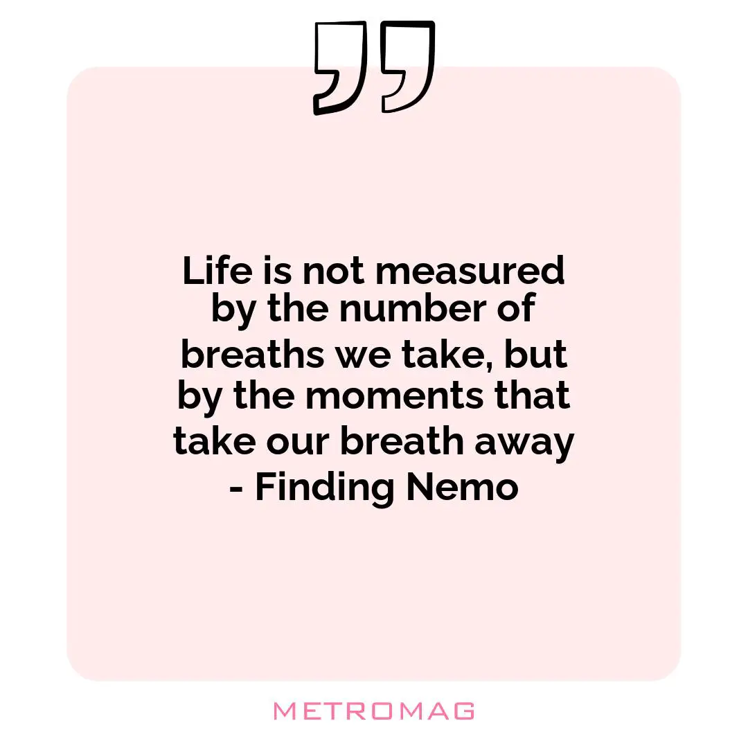 Life is not measured by the number of breaths we take, but by the moments that take our breath away - Finding Nemo