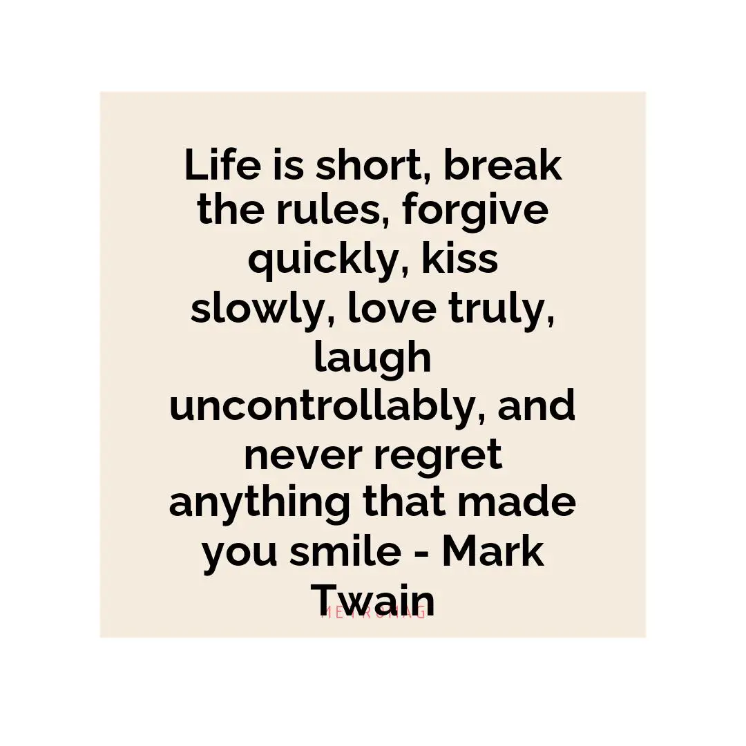 Life is short, break the rules, forgive quickly, kiss slowly, love truly, laugh uncontrollably, and never regret anything that made you smile - Mark Twain