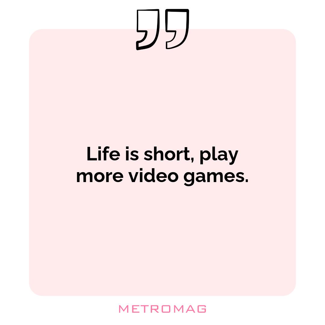 Life is short, play more video games.