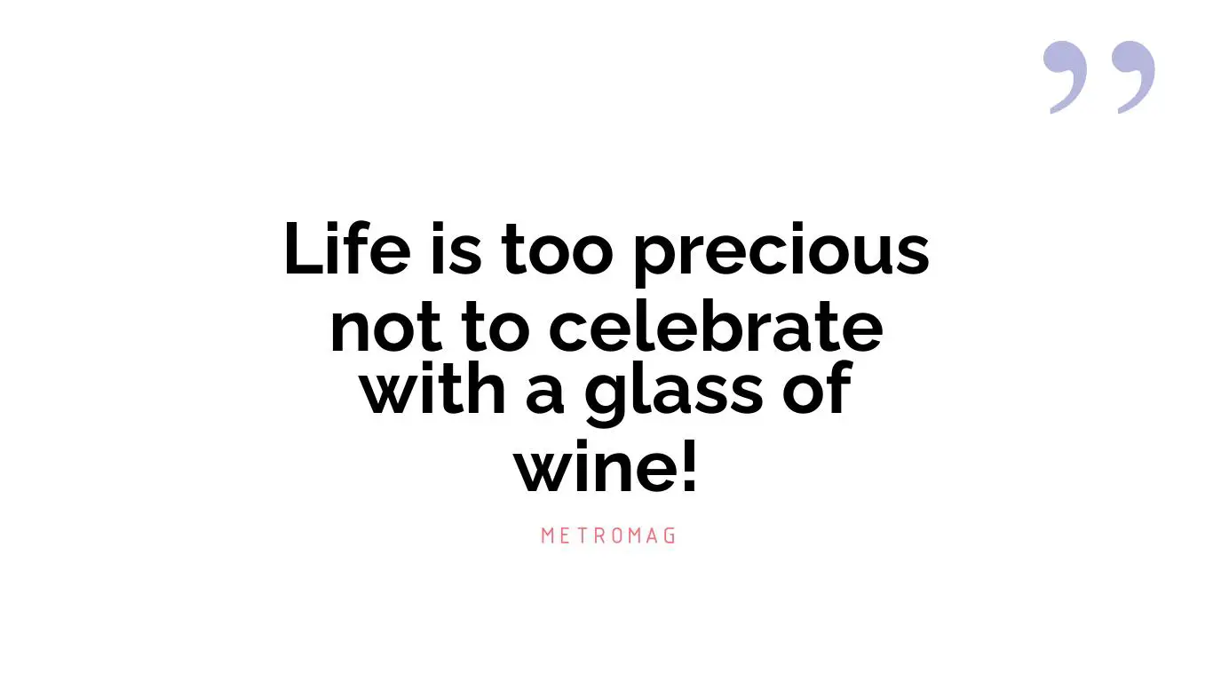 Life is too precious not to celebrate with a glass of wine!