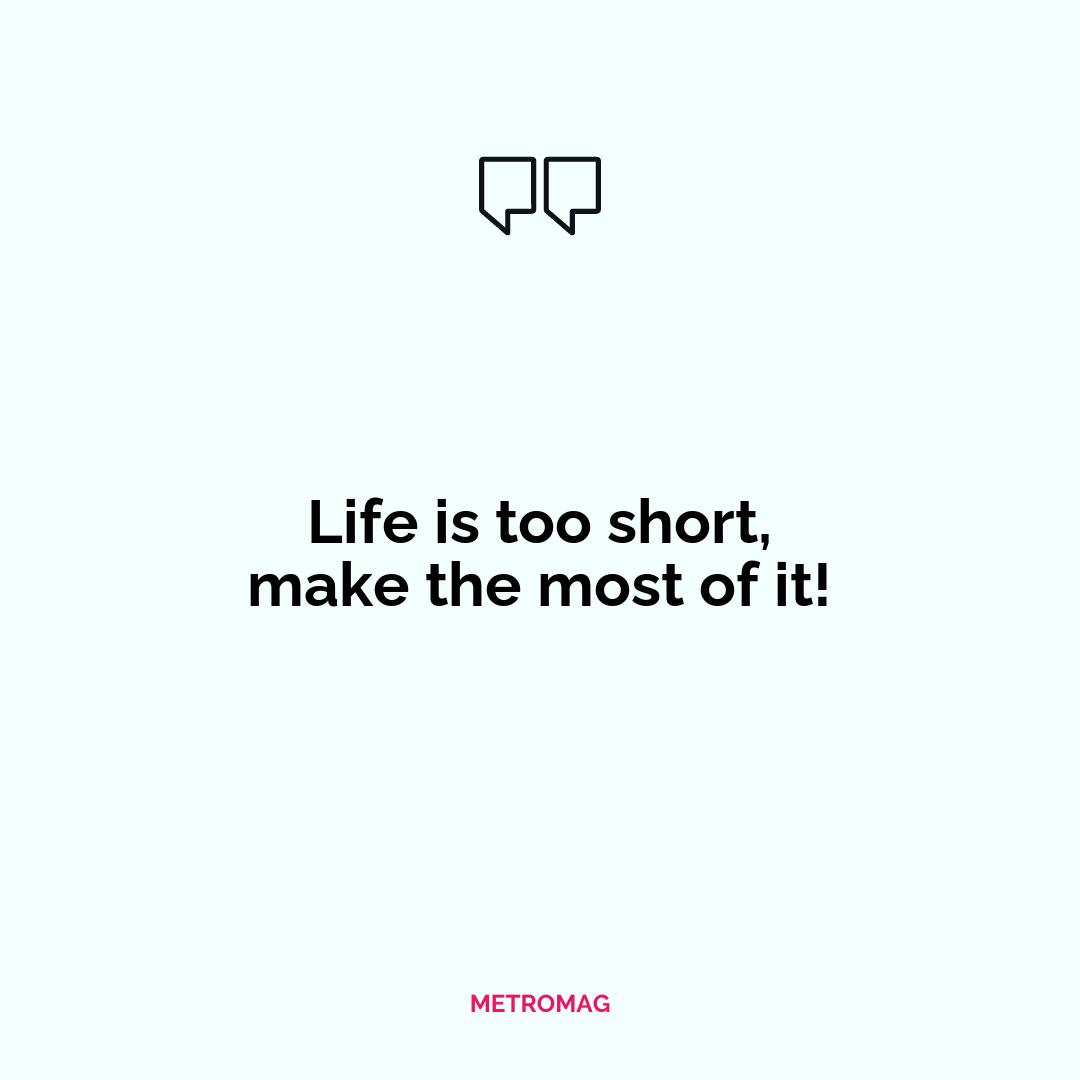 Life is too short, make the most of it!