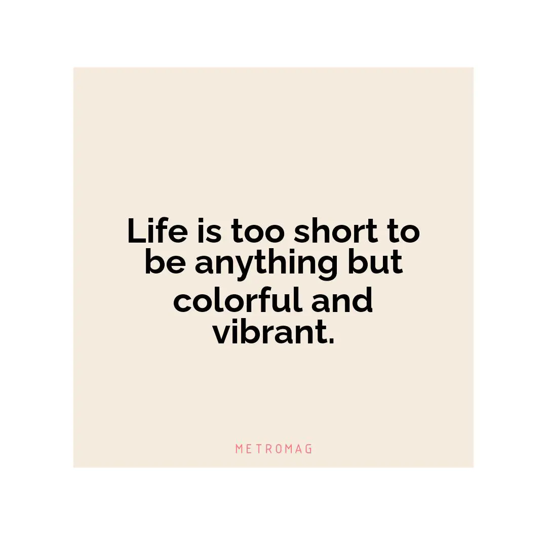 Life is too short to be anything but colorful and vibrant.