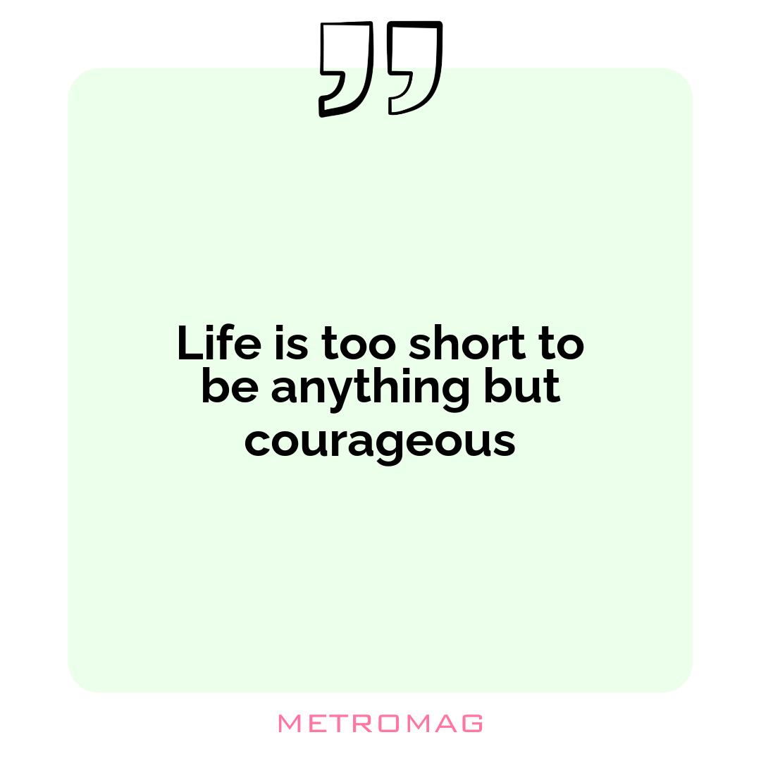 Life is too short to be anything but courageous