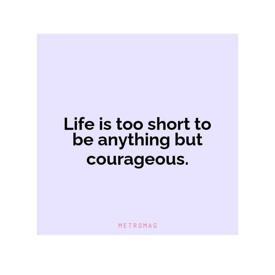 Life is too short to be anything but courageous.