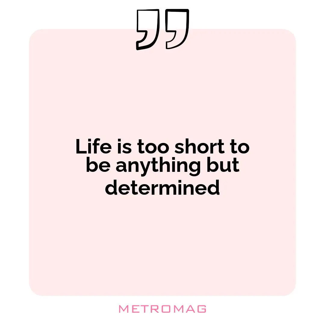 Life is too short to be anything but determined
