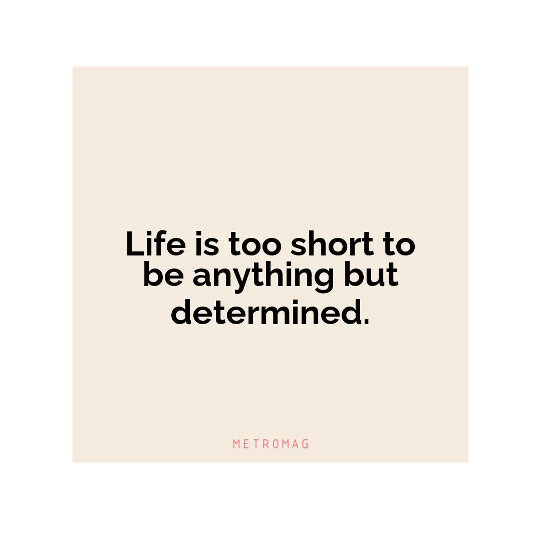 Life is too short to be anything but determined.