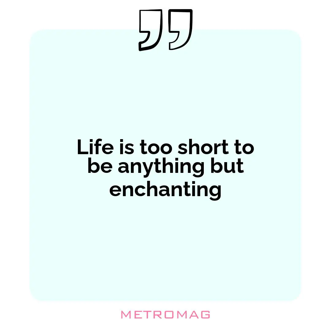 Life is too short to be anything but enchanting