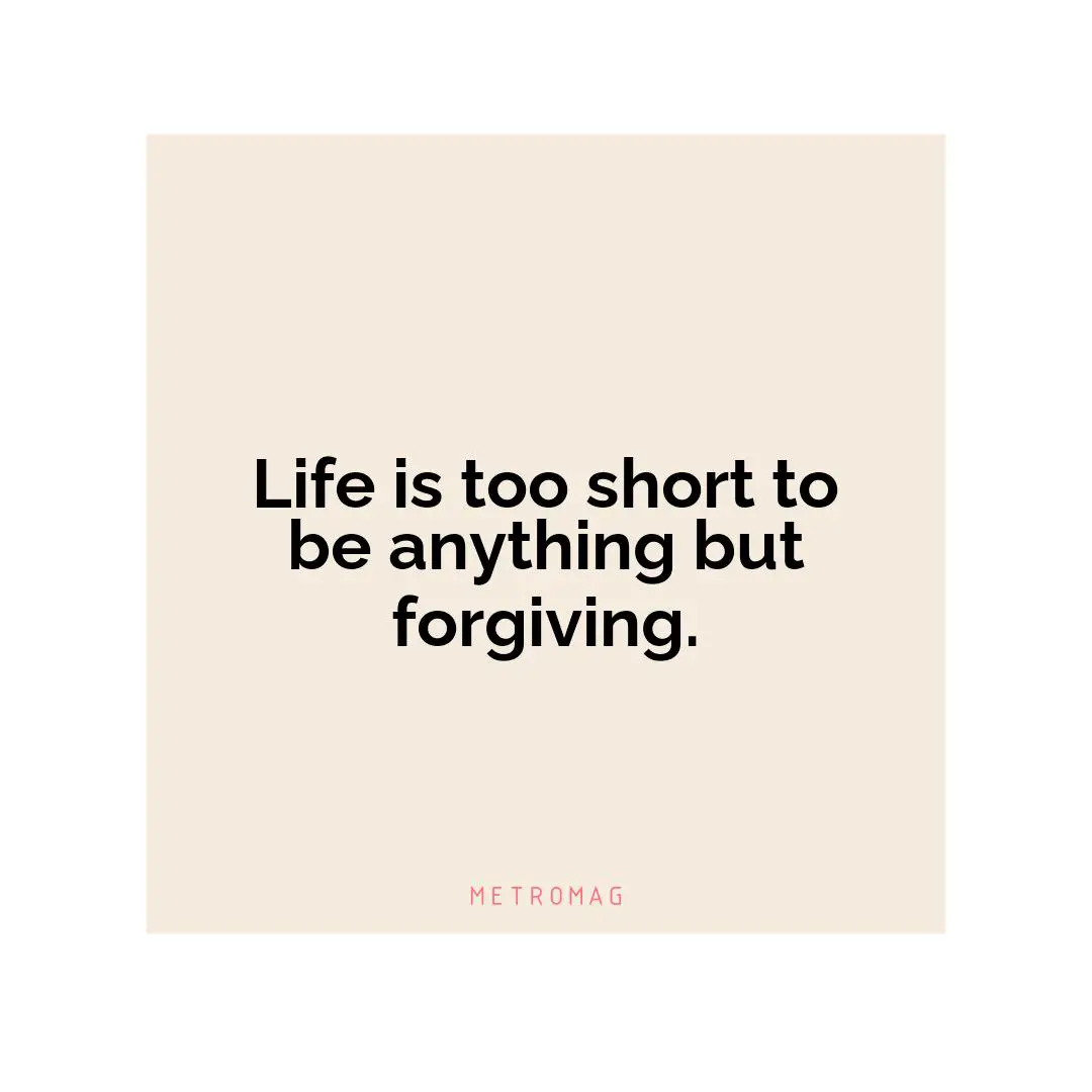 Life is too short to be anything but forgiving.