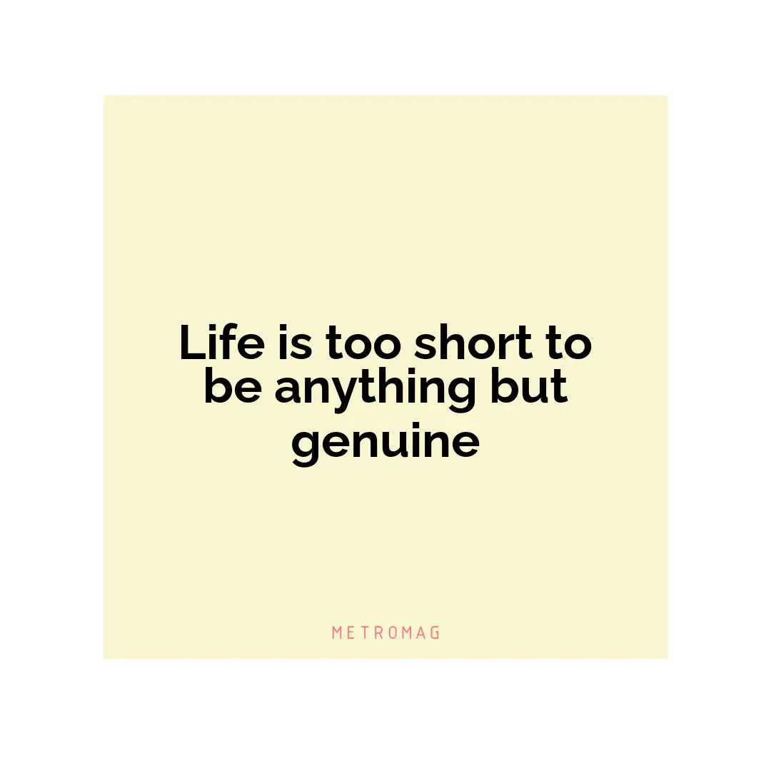 Life is too short to be anything but genuine