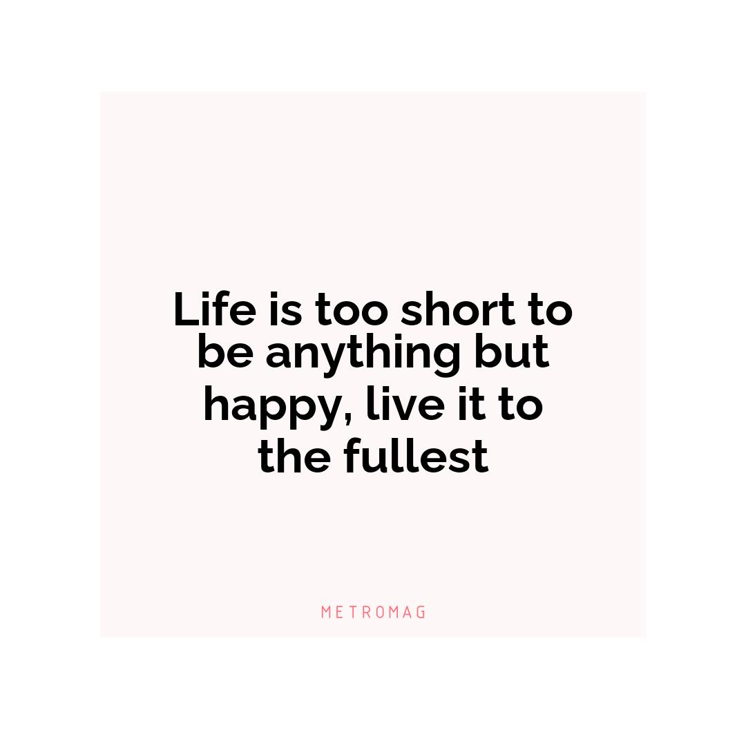 Life is too short to be anything but happy, live it to the fullest