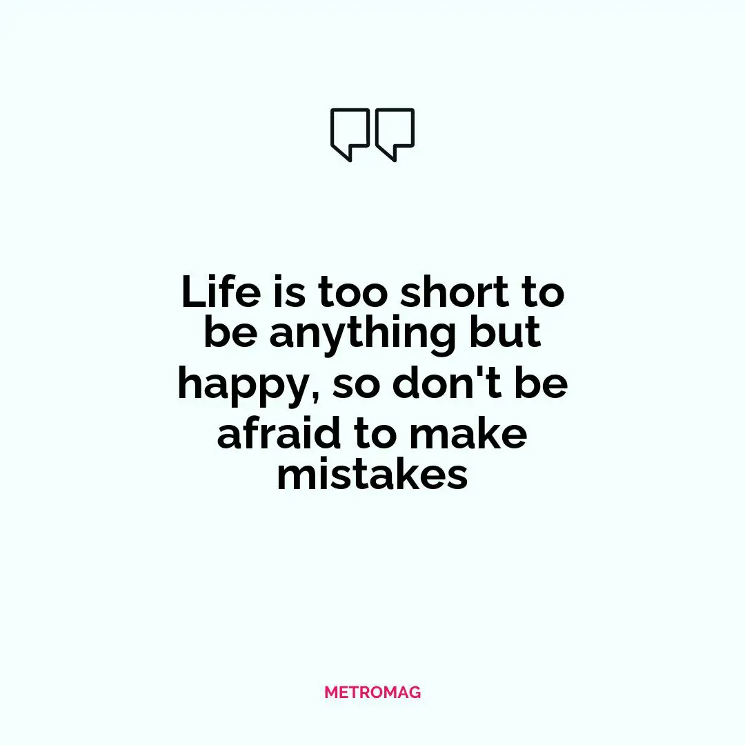 Life is too short to be anything but happy, so don't be afraid to make mistakes