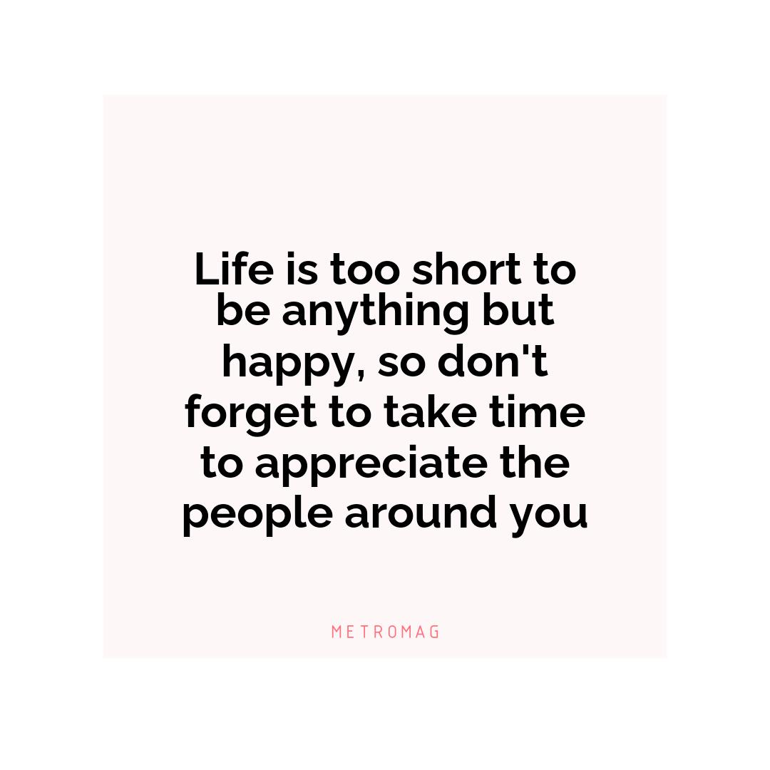 Life is too short to be anything but happy, so don't forget to take time to appreciate the people around you