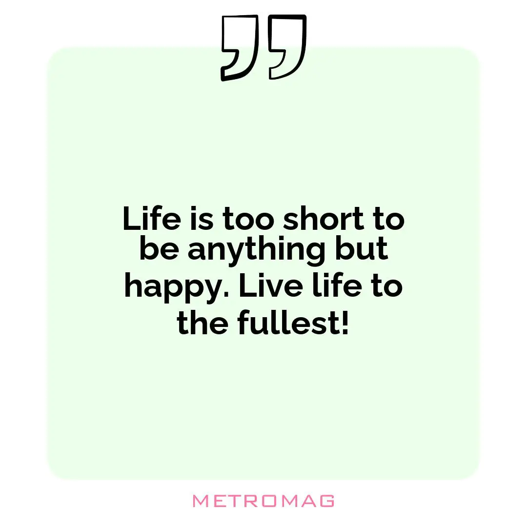 Life is too short to be anything but happy. Live life to the fullest!