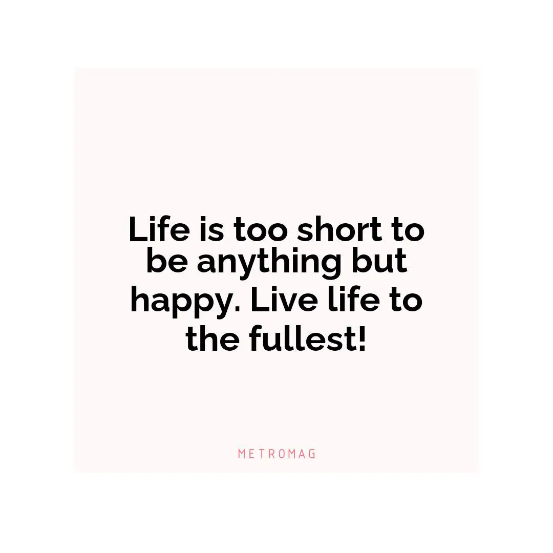 Life is too short to be anything but happy. Live life to the fullest!