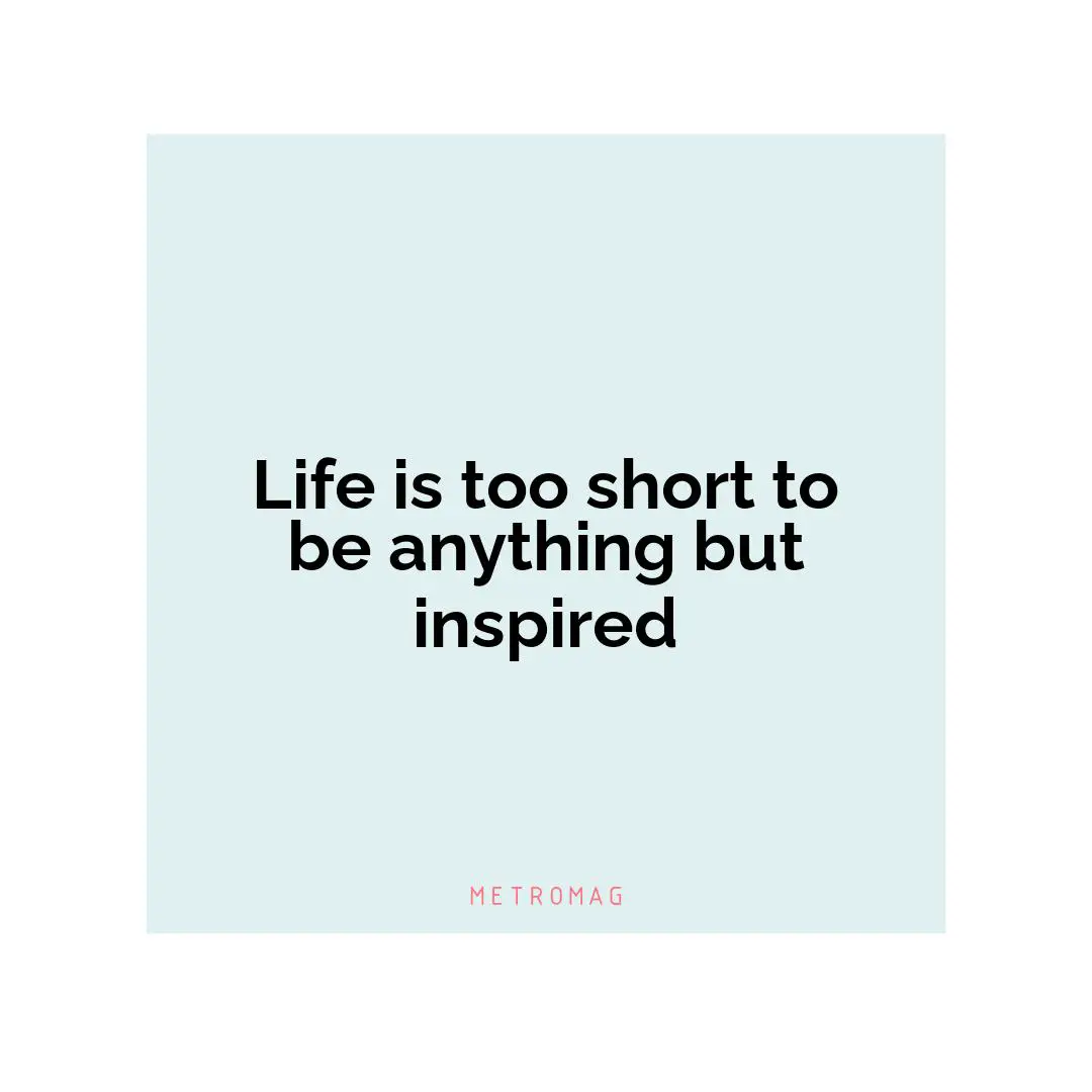 Life is too short to be anything but inspired