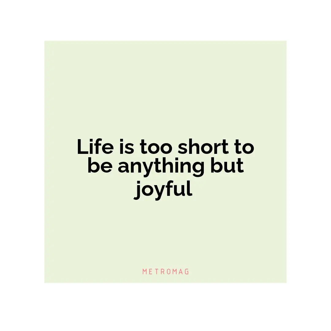 Life is too short to be anything but joyful