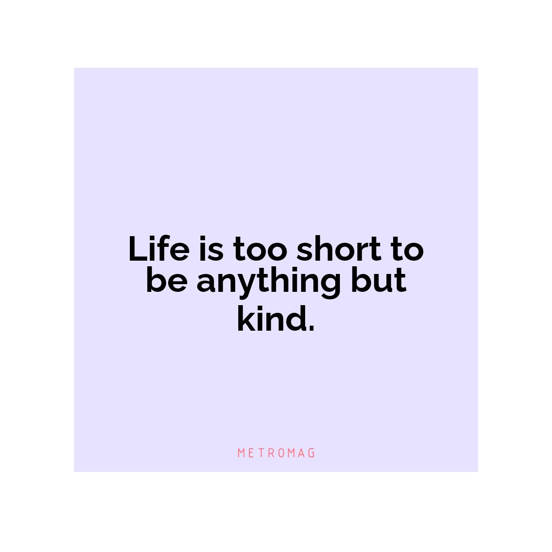 Life is too short to be anything but kind.