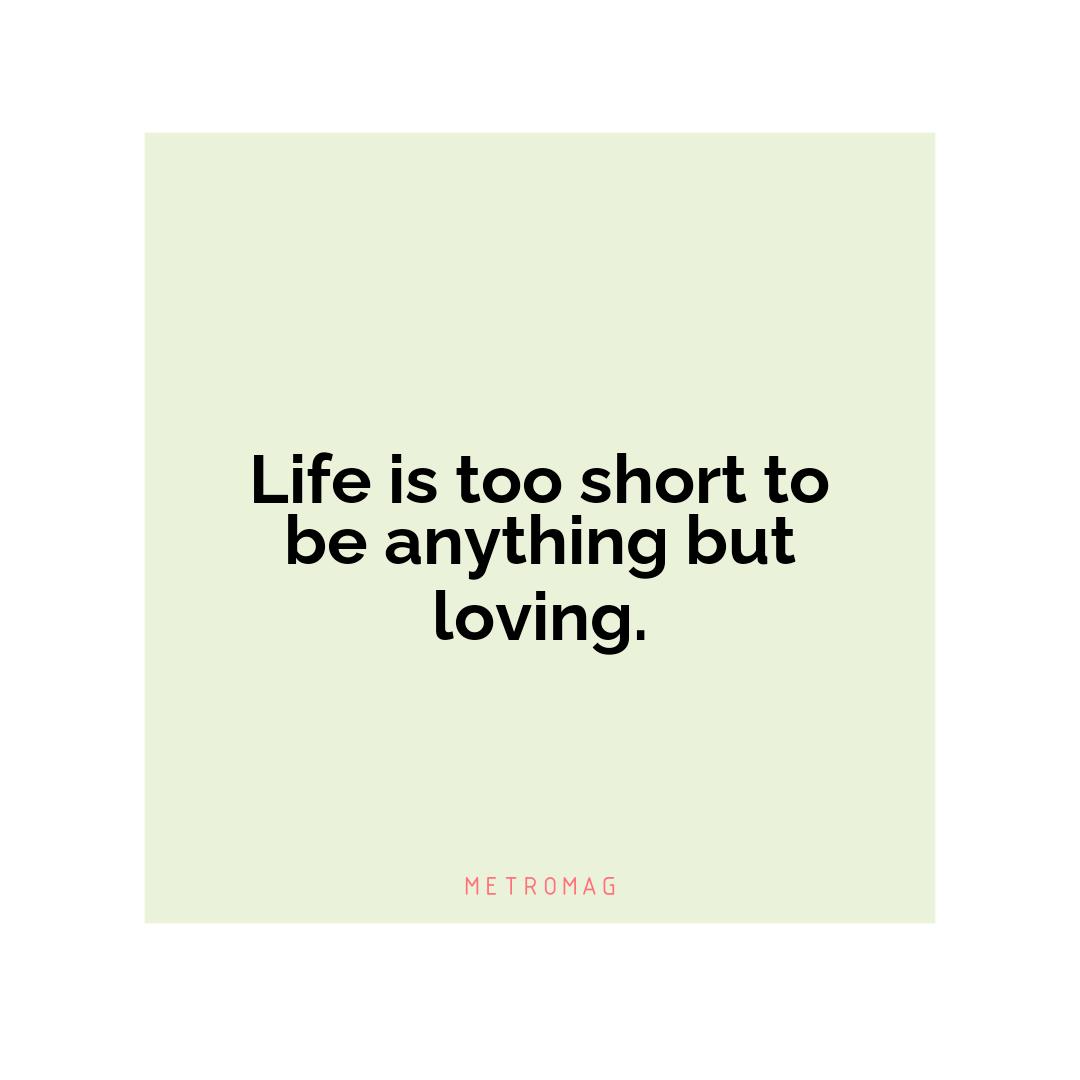 Life is too short to be anything but loving.