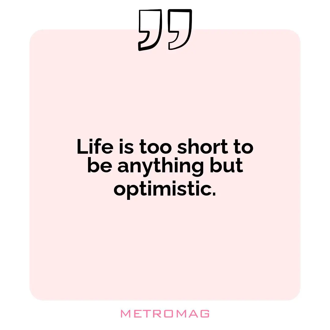 Life is too short to be anything but optimistic.