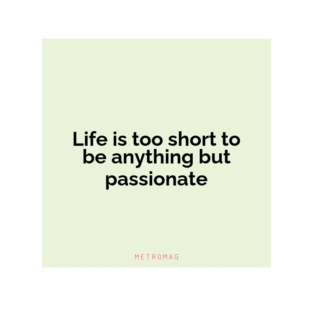 Life is too short to be anything but passionate